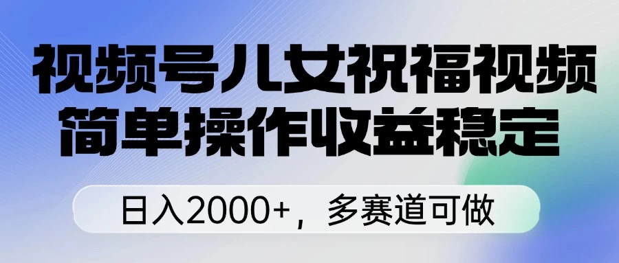 视频号儿女祝福视频，简单操作收益稳定，日入2000+，多赛道可做-九零网创