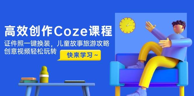 高效创作Coze课程，证件照一键换装，儿童故事旅游攻略，创意视频轻松玩转-秦汉日记