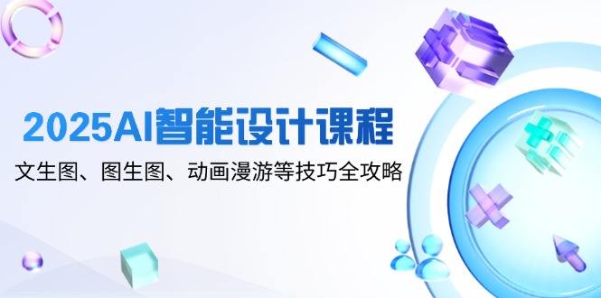 2025AI智能设计课程，文生图、图生图、动画漫游等技巧全攻略-秦汉日记