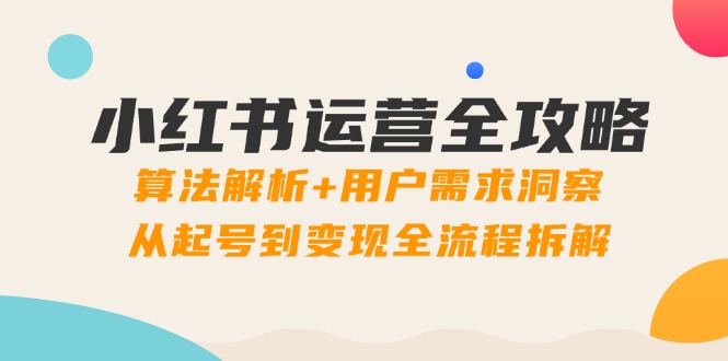 小红书运营全攻略：算法解析+用户需求洞察，从起号到变现全流程拆解-秦汉日记