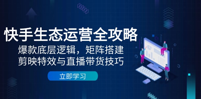 快手生态运营全攻略：爆款底层逻辑，矩阵搭建，剪映特效与直播带货技巧-秦汉日记