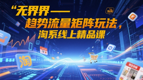无界-趋势流量矩阵玩法，淘系线上精品课-秦汉日记