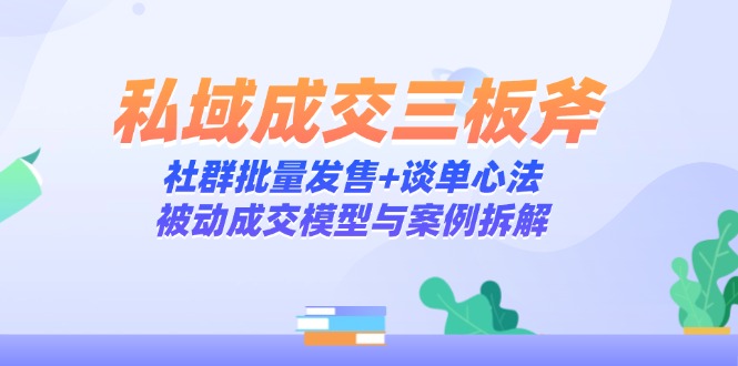 私域成交三板斧：社群批量发售+谈单心法，被动成交模型与案例拆解-秦汉日记