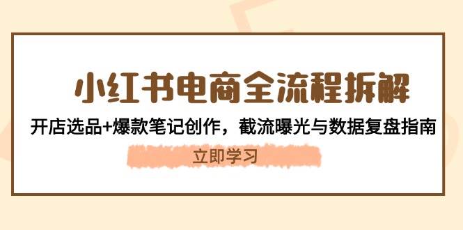 （14770期）小红书电商全流程拆解：开店选品+爆款笔记创作，截流曝光与数据复盘指南-秦汉日记