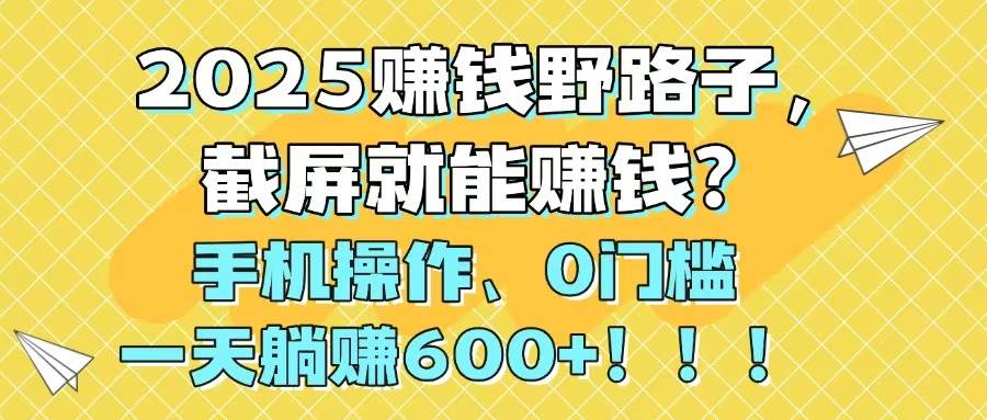 （14771期）2025赚钱野路子，截屏就能赚钱？手机操作0门槛，一天躺赚600+！！！-秦汉日记