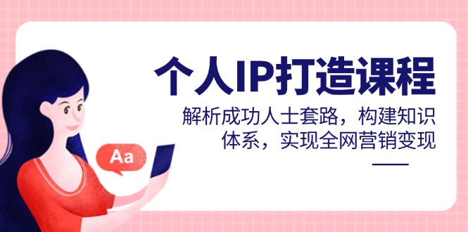 个人IP打造课程，解析成功人士套路，构建知识体系，实现全网营销变现-秦汉日记