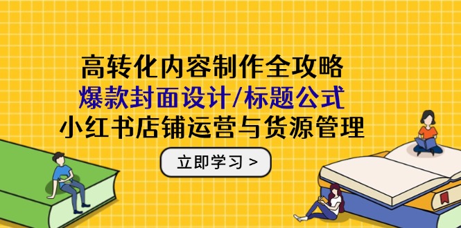 高转化内容制作全攻略：爆款封面设计/标题公式，小红书店铺运营与货源管理-秦汉日记