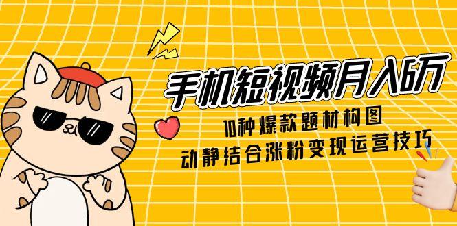 手机短视频月入6万，10种爆款题材构图，动静结合涨粉变现运营技巧-秦汉日记