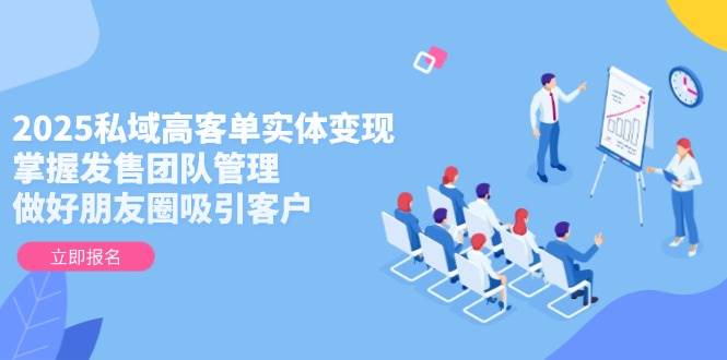 2025私域高客单实体变现，掌握发售团队管理，做好朋友圈吸引客户-秦汉日记
