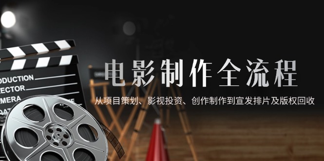 电影制作全流程，从项目策划、影视投资、创作制作到宣发排片及版权回收-秦汉日记