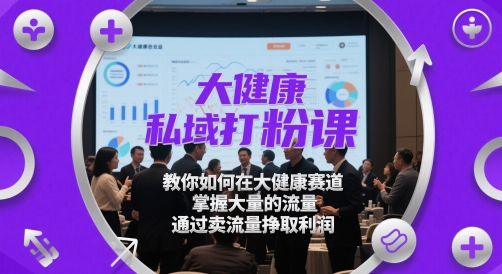 大健康私域打粉课，​教你如何在大健康赛道，掌握大量的流量，通过卖流量挣取利润-秦汉日记