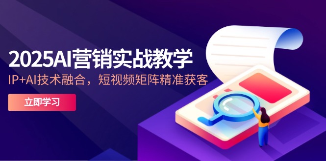2025AI营销实战教学-5月，IP+AI技术融合，短视频矩阵精准获客-秦汉日记