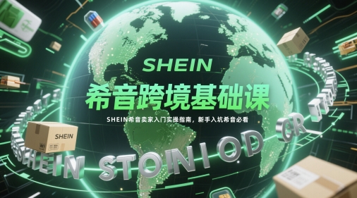 希音跨境基础课，SHEIN希音卖家入门实操指南，新手入坑希音必看-秦汉日记
