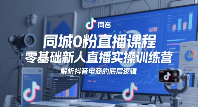 同城0粉直播课程，零基础新人直播实操训练营，解析抖音电商的底层逻辑-秦汉日记