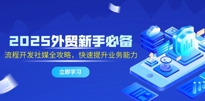 2025外贸新手必备，流程开发社媒全攻略，快速提升业务能力-秦汉日记