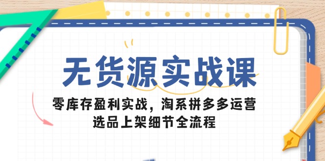 无货源实战课：零库存盈利实战，淘系拼多多运营，选品上架细节全流程-秦汉日记
