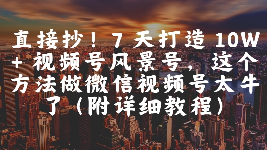 直接抄！7 天打造 10W + 视频号风景号，这个方法做微信视频号太牛了(附详细教程)-秦汉日记