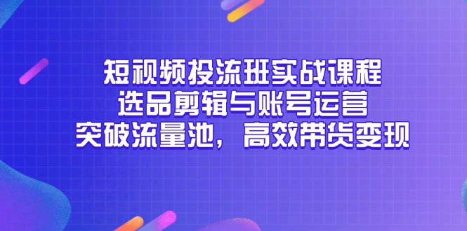 短视频投流班实战课程，选品剪辑与账号运营，突破流量池，高效带货变现-秦汉日记