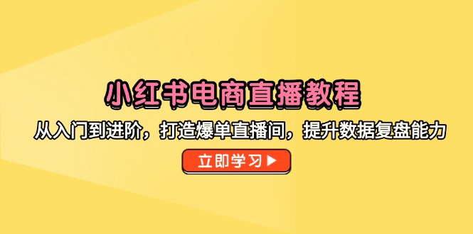 小红书电商直播教程，从入门到进阶，打造爆单直播间，提升数据复盘能力-秦汉日记