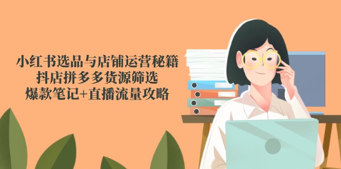 小红书选品与店铺运营秘籍，抖店拼多多货源筛选，爆款笔记+直播流量攻略-秦汉日记