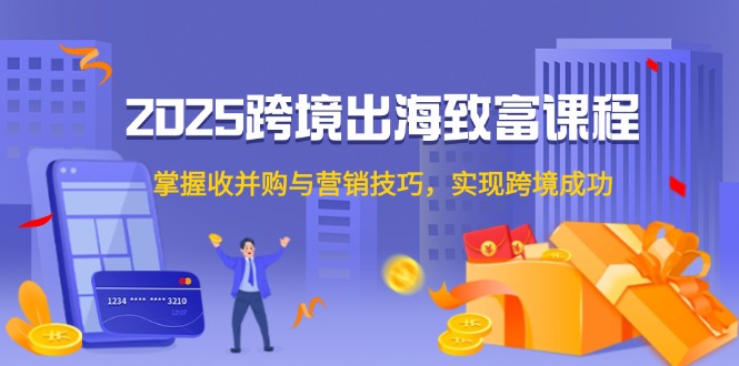 2025跨境出海致富课程，掌握收并购与营销技巧，实现跨境成功-秦汉日记