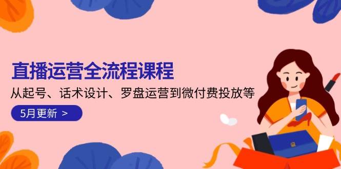 直播运营全流程课程-5月更新：从起号、话术设计、罗盘运营到微付费投放等-秦汉日记