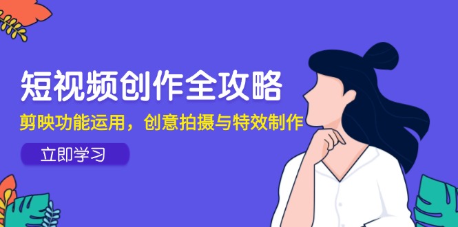 短视频创作全攻略，剪映功能运用，创意拍摄与特效制作-秦汉日记