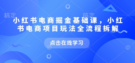 小红书电商掘金课，小红书电商项目玩法全流程拆解(更新5月)-秦汉日记