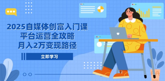 2025自媒体创富入门课，平台运营全攻略，月入2万变现路径-秦汉日记