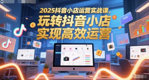 2025抖音小店运营实战课，玩转抖音小店，实现高效运营-秦汉日记