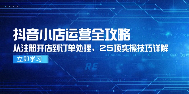 抖音小店运营全攻略，从注册开店到订单处理，25项实操技巧详解-秦汉日记