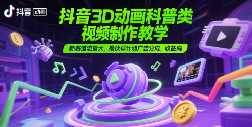 抖音3D动画科普类视频制作教学，新赛道流量大，撸伙伴计划广告分成，收益高-秦汉日记