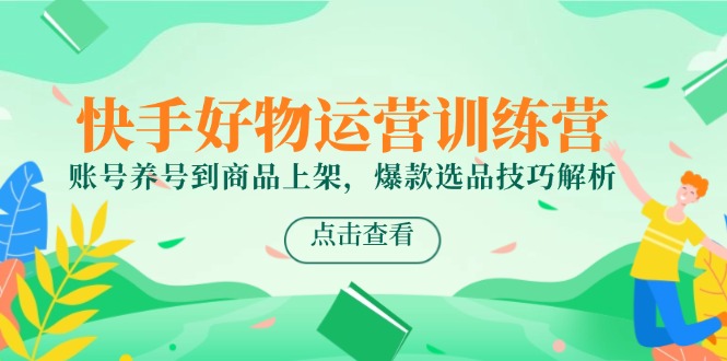 快手好物运营训练营，账号养号到商品上架，爆款选品技巧解析-秦汉日记