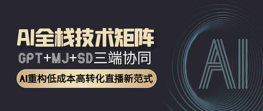 AI全栈技术矩阵：GPT+MJ+SD三端协同，AI重构低成本高转化直播新范式-秦汉日记