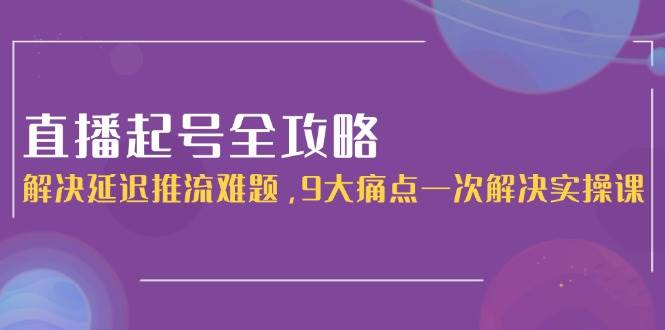 直播起号全攻略：解决延迟推流难题，9大痛点一次解决实操课-秦汉日记