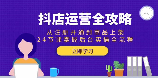 抖店运营全攻略：从注册开通到商品上架，24节课掌握后台实操全流程-秦汉日记