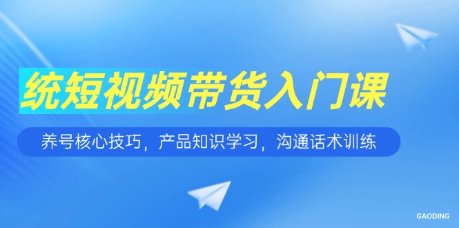 短视频带货入门课，养号核心技巧，产品知识学习，沟通话术训练-秦汉日记