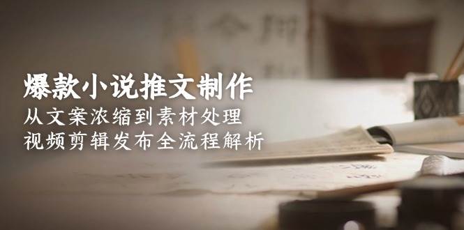 爆款小说推文制作，从文案浓缩到素材处理，视频剪辑发布全流程解析-秦汉日记