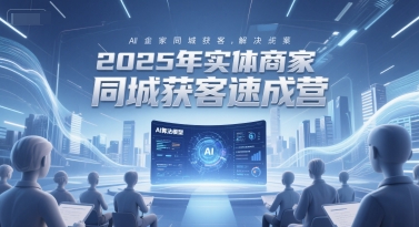 2025年实体商家同城获客速成营，同城企业AI获客全域解决方案-秦汉日记
