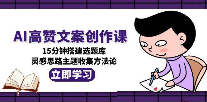 AI高赞文案创作课，15分钟搭建选题库，灵感思路主题收集方法论-秦汉日记