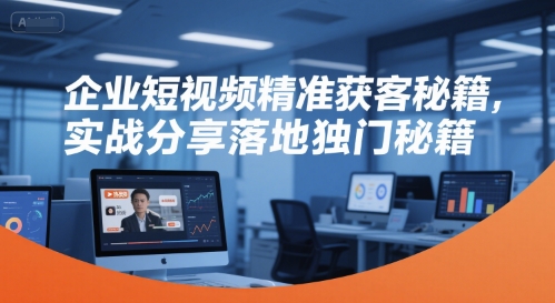 企业短视频精准获客秘籍，实战分享落地独门秘籍-秦汉日记