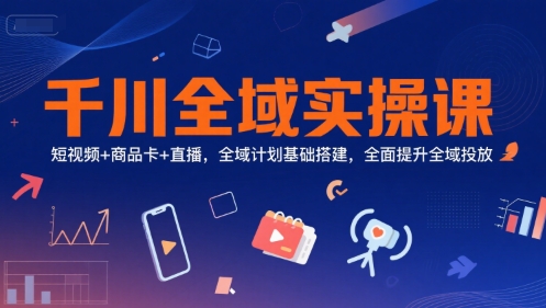 千川全域实操课，短视频+商品卡+直播，全域计划基础搭建，全面提升全域投放-秦汉日记