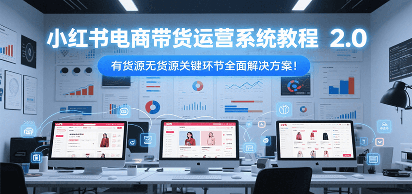 小红书电商带货运营系统教程2.0，有货源无货源关键环节全面解决方案！-秦汉日记