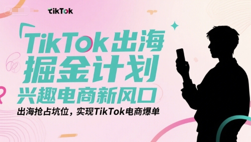TikTok出海掘金计划，兴趣电商新风口，出海抢占坑位，实现TikTok电商爆单-秦汉日记