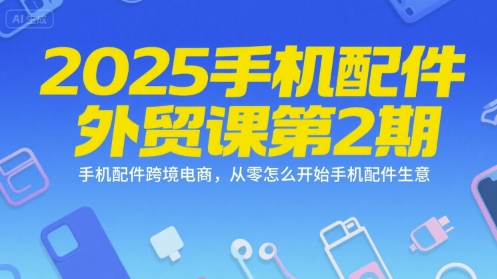 2025手机配件外贸课第2期，手机配件跨境电商，从零怎么开始手机配件生意-秦汉日记