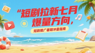 短剧拉新七月爆量方向，短剧推广暑期冲量指南-秦汉日记