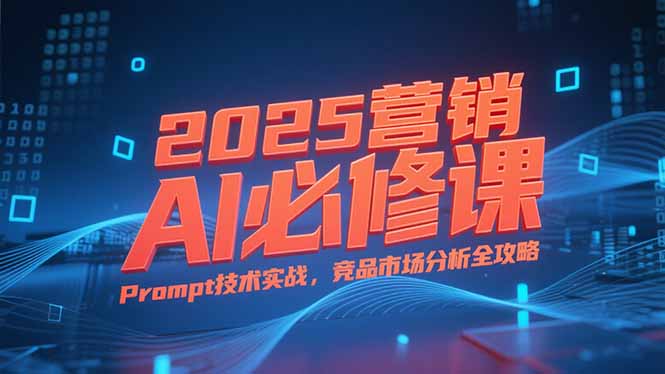 2025营销AI必修课，业务拆解逻辑，Prompt技术实战，竞品市场分析全攻略-秦汉日记