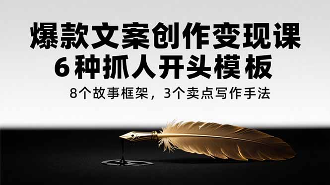 爆款文案创作变现课，6种抓人开头模板，8个故事框架，3个卖点写作手法-秦汉日记
