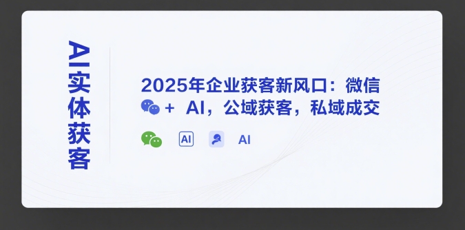AI实体获客，2025年企业获客新风口：微信+ AI，公域获客，私域成交-秦汉日记