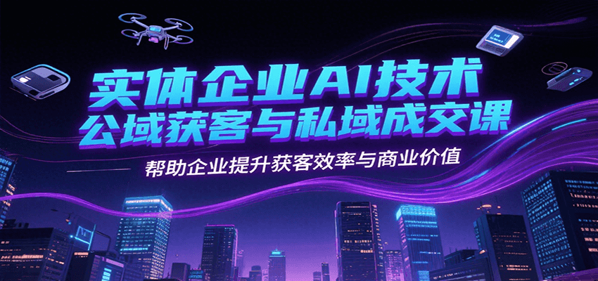 实体企业AI技术公域获客与私域成交课，帮助企业提升获客效率与商业价值-秦汉日记